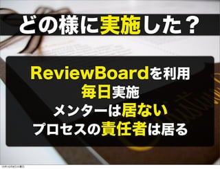 どの様に実施した？
ReviewBoardを利用
毎日実施
メンターは居ない
プロセスの責任者は居る
13年10月8日火曜日
 