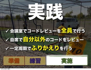 ✓ 会議室でコードレビューを全員で行う
✓ 自席で自分以外のコードをレビュー
✓ 一定周期でふりかえりを行う
実践
準備 練習 実施
13年10月8日火曜日
 