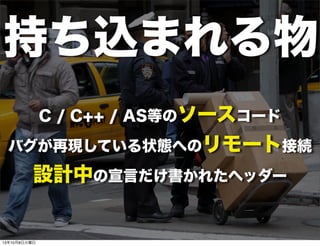 C / C++ / AS等のソースコード
バグが再現している状態へのリモート接続
設計中の宣言だけ書かれたヘッダー
持ち込まれる物
13年10月8日火曜日
 