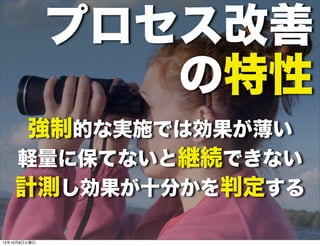 強制的な実施では効果が薄い
軽量に保てないと継続できない
計測し効果が十分かを判定する
プロセス改善
の特性
13年10月8日火曜日
 