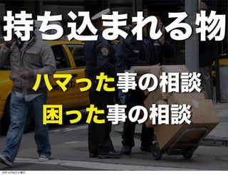 ハマった事の相談
困った事の相談
持ち込まれる物
13年10月8日火曜日
 