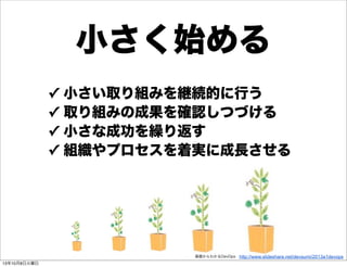 小さく始める
✓ 小さい取り組みを継続的に行う
✓ 取り組みの成果を確認しつづける
✓ 小さな成功を繰り返す
✓ 組織やプロセスを着実に成長させる
http://www.slideshare.net/devsumi/2013a1devops基礎からわかるDevOps
13年10月8日火曜日
 