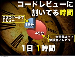 コードレビューに
割いてる時間
45分
15分
1日 1時間
全員集まって
会議室でレビュー
自席のツールで
レビュー
13年10月8日火曜日
 