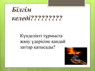 Білгім
келеді?????????
Күнделікті тұрмыста
жану үдерісіне қандай
заттар қатысады?
 
