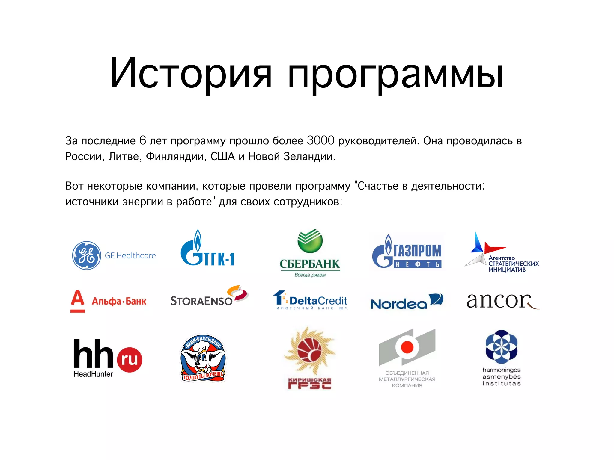 История программы
За последние 6 лет программу прошло более 3000 руководителей. Она проводилась в
России, Литве, Финляндии, США и Новой Зеландии.
Вот некоторые компании, которые провели программу "Счастье в деятельности:
источники энергии в работе" для своих сотрудников:
 