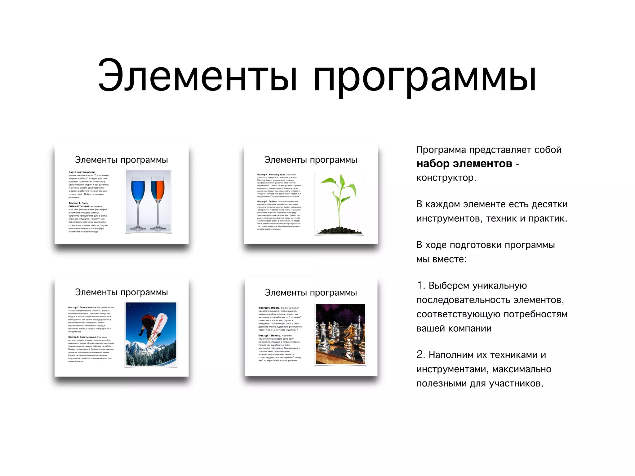 Элементы программы
Программа представляет собой
набор элементов -
конструктор.
В каждом элементе есть десятки
инструментов, техник и практик.
В ходе подготовки программы
мы вместе:
1. Выберем уникальную
последовательность элементов,
соответствующую потребностям
вашей компании
2. Наполним их техниками и
инструментами, максимально
полезными для участников.
 
