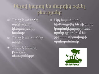  Պետք է ստեղծել
արգելոցներ
կենդանիների
համար:
 Պետք է անտառներ
տնկել:
 Պետք է խնայել
բնական
ռեսուրսները:
 Այդ նպատակով
հիմնադրվել են մի շարք
կազմակերպություննե,
որոնք զբաղվում են
շրջակա միջավայրի
պահպանմամբ:
 