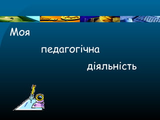 Моя
педагогічна
діяльність
 