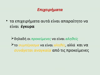 Επιχειρήματα
• τα επιχειρήματα αυτά είναι απαραίτητο να είναι έγκυρα
δηλαδή οι προκείμενες να είναι αληθείς
το συμπέρασμα να είναι αληθές, αλλά και να συνάγεται
αναγκαία από τις προκείμενες
 