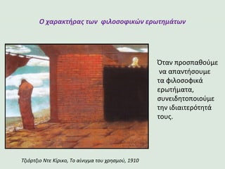 Ο χαρακτήρας των φιλοσοφικών ερωτημάτων
Όταν προσπαθούμε
να απαντήσουμε
τα φιλοσοφικά
ερωτήματα,
συνειδητοποιούμε
την ιδιαιτερότητά
τους.
Τζιόρτζιο Ντε Κίρικο, Το αίνιγμα του χρησμού, 1910
 