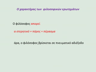 Ο χαρακτήρας των φιλοσοφικών ερωτημάτων
Ο φιλόσοφος απορεί
α στερητικό + πόρος = πέρασμα
άρα, ο φιλόσοφος βρίσκεται σε πνευματικό αδιέξοδο
 