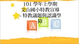 • 101.10.17 巡迴輔導教師 王郁欽
101 學年上學期
文山國小特教宣導
~ 特教議題與認識學
障
 