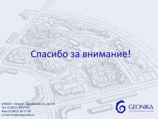 Спасибо за внимание!
644024 г. Омск ул. Щербанева 25, оф.301
Тел. 8 (3812) 30-17-02
Факс 8 (3812) 30-17-05
e-mail info@artgeonika.ru
 