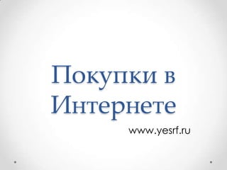 Покупки в
Интернете
www.yesrf.ru
 