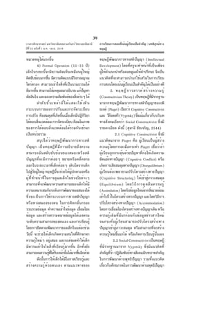 39
วารสารศึกษาศาสตร์ มหาวิทยาลัยสงขลานครินทร์ วิทยาเขตปัตตานี
ปีที่ 22 ฉบับที่ 1 ม.ค. -เม.ย. 2554
หมวดหมู่ได้มากขึ้น
4) Formal Operation (11-15 ปี)
เด็กในระยะนี้จะมีความคิดเห็นเหมือนผู้ใหญ่
คิดซับซ้อนมากขึ้น มีความคิดแบบมีวิจารณญาณ
ไตร่ตรอง สามารถเข้าใจสิ่งที่เป็นนามธรรมได้
ดีมากขึ้นสามารถใช้เหตุผลมาอธิบายแก้ปัญหา
ตัดสินใจและมองความสัมพันธ์ของสิ่งต่างๆได้
ลำดับขั้นเหล่านี้ได้แสดงให้เห็น
กระบวนการของการปรับและการจัดระเบียบ
การปรับ คือสมดุลที่เกิดขึ้นเมื่อเด็กมีปฏิกิริยา
โต้ตอบสิ่งแวดล้อมการจัดระเบียบ คือมโนภาพ
ของการโต้ตอบสิ่งแวดล้อมได้รวมกันเข้ามา
เป็นหน่วยรวม
สรุปได้ว่าทฤษฎีพัฒนาการทางสติ
ปัญญา เป็นทฤษฎีที่มีการอธิบายถึงความ
สามารถอันสลับซับซ้อนของสมองหรือสติ
ปัญญาที่จะมีการค่อยๆ ขยายหรือคลี่คลาย
ออกในระยะเวลาที่เด็กค่อยๆ เติบโตจากเด็ก
ไปสู่วัยผู้ใหญ่ ทฤษฎีนี้จะช่วยให้ผู้ปกครองหรือ
ผู้ที่ทำหน้าที่ในการดูแลเด็กในช่วงวัยต่างๆ
สามารถที่จะพัฒนาความสามารถของเด็กให้มี
ความเหมาะสมกับระดับการพัฒนาของสมองได้
ซึ่งจะเป็นการใช้กระบวนการทางสติปัญญา
หรือทางสมองของตน ในการคิดกลั่นกรอง
รวบรวมข้อมูล ทำความเข้าใจข้อมูล เชื่อมโยง
ข้อมูล และสร้างความหมายข้อมูลได้เองตาม
ระดับความสามารถของตนเอง และการเรียนรู้
โดยการยึดตามพัฒนาการของเด็กในแต่ละช่วง
วัยนี้ จะช่วยให้เด็กเกิดความสนใจที่ศึกษาหา
ความรู้ใหม่ๆ อยู่เสมอ และจะส่งผลทำให้เด็ก
มีความเข้าใจในสิ่งที่เรียนรู้มากขึ้น อีกทั้งยัง
สามารถคงความรู้ที่ได้รับเหล่านั้นได้มากขึ้นอีกด้วย
ดังนั้นการให้เด็กได้มีโอกาสเรียนรู้และ
สร้างความรู้ด้วยตนเอง ตามแนวทางของ
ทฤษฎีพัฒนาการทางสติปัญญา (Intellectual
Development) โดยที่ครูจะทำหน้าที่เป็นเพียง
ผู้ให้คำแนะนำหรือคอยดูแลให้คำปรึกษา จึงเป็น
แนวคิดที่จะสามารถนำมาใช้เสริมในการเรียน
การสอนโดยเน้นผู้เรียนเป็นสำคัญได้เป็นอย่างดี
2. ทฤษฎีการสรรค์สร้างความรู้
(ConstructivismTheory)เป็นทฤษฎีที่มีรากฐาน
มาจากทฤษฎีพัฒนาการทางสติปัญญาของเพี
ยเจต์ (Piaget) เรียกว่า Cognitive Constructivist
และ วีก็อตสกี(Vygotsky)ซึ่งเน้นเกี่ยวกับบริบท
ทางสังคมเรียกว่า Social Constructivist ซึ่งมี
รายละเอียด ดังนี้ (สุมาลี ชัยเจริญ, 2544)
2.1 Cognitive Constructivist ซึ่งมี
แนวคิดมาจาก Piaget คือ ผู้เรียนเป็นผู้สร้าง
ความรู้โดยการลงมือกระทำ Piaget เชื่อว่าถ้า
ผู้เรียนถูกกระตุ้นด้วยปัญหาที่ก่อให้เกิดความ
ขัดแย้งทางปัญญา (Cognitive Conflict) หรือ
เกิดการเสียสมดุลทางปัญญา (Disequilibrium)
ผู้เรียนต้องพยายามปรับโครงสร้างทางปัญญา
(Cognitive Structuring) ให้เข้าสู่ภาวะสมดุล
(Equilibrium) โดยวิธีการดูดซึมความรู้
(Assimilation)โดยรับข้อมูลใหม่จากสิ่งแวดล้อม
เข้าไปไว้ในโครงสร้างทางปัญญา และโดยวิธีการ
ปรับโครงสร้างทางปัญญา (Accommodation)
โดยการเชื่อมโยงโครงสร้างทางปัญญาเดิม หรือ
ความรู้เดิมที่มีมาก่อนกับข้อมูลข่าวสารใหม่
จนกระทั่งผู้เรียนสามารถปรับโครงสร้างทาง
ปัญญาเข้าสู่ภาวะสมดุล หรือสามารถที่จะสร้าง
ความรู้ใหม่ขึ้นมาได้ หรือเกิดการเรียนรู้นั่นเอง
2.2 Social Constructivist เป็นทฤษฎี
ที่มีรากฐานมาจาก Vygotsky ซึ่งมีแนวคิดที่
สำคัญที่ว่า ปฏิสัมพันธ์ทางสังคมมีบทบาทสำคัญ
ในการพัฒนาด้านพุทธิปัญญา รวมทั้งแนวคิด
เกี่ยวกับศักยภาพในการพัฒนาด้านพุทธิปัญญา
การเรียนการสอนที่เน้นผู้เรียนเป็นสำคัญ : บทพิสูจน์ทาง
ทฤษฎี
 