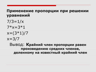 Применение пропорции при решении
уравнений
7/3=1/х
7*х=3*1
х=(3*1)/7
х=3/7
Вывод: Крайний член пропорции равен
произведению средних членов,
деленному на известный крайний член
 