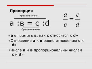 а :в = с :d
«а относится к в, как с относится к d»
«Отношение а к в равно отношению с к
d»
«Числа а и в пропорциональны числам
с и d»
Крайние члены
Средние члены
d
с
в
а
=
Пропорция
 