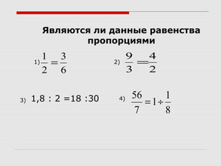 Являются ли данные равенства
пропорциями
6
3
2
1
=
2
4
3
9
=
8
1
1
7
56
÷=1,8 : 2 =18 :30
1) 2)
3) 4)
 