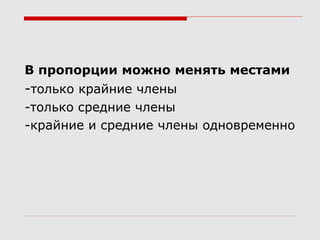 В пропорции можно менять местами
-только крайние члены
-только средние члены
-крайние и средние члены одновременно
 