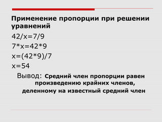 Применение пропорции при решении
уравнений
42/х=7/9
7*х=42*9
х=(42*9)/7
х=54
Вывод: Средний член пропорции равен
произведению крайних членов,
деленному на известный средний член
 