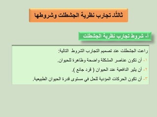 ‫نظرية‬ ‫تجارب‬ ‫اـ‬ً‫ث‬‫ثال‬‫الجشطلت‬‫وشروطها‬
‫راعت‬‫الجشطلت‬‫الشروط‬ ‫التجار‬ ‫تصميم‬ ‫عند‬‫التالية‬:
1-‫للحيوان‬ ‫وظاهرة‬ ‫واضحة‬ ‫المشكلة‬ ‫عناصر‬ ‫تكون‬ ‫أن‬.
2-‫الحيوان‬ ‫عند‬ ‫الدافعية‬ ‫يثير‬ ‫أن‬(‫جائع‬ ‫قرد‬.)
3-‫الحركات‬ ‫تكون‬ ‫أن‬‫المؤدية‬‫قدرة‬ ‫مستوى‬ ‫في‬ ‫للحل‬‫الحيوان‬‫الطبيعية‬.
‫أ‬-‫نظرية‬ ‫تجارب‬ ‫شروط‬‫الجشطلت‬
 