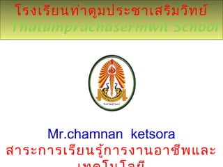 โรงเรียนท่าตูมประชาเสริมวิทย์
Thatumprachasermwit School
Mr.chamnan ketsora
สาระการเรียนรู้การงานอาชีพและ
 