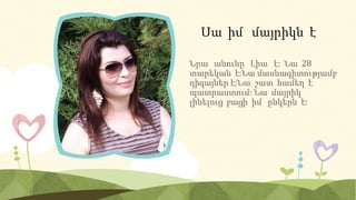 Սա իմ մայրիկն է
Նրա անունը Լիա է: Նա 28
տարեկան է:Նա մասնագիտությամբ
դիզայներ է:Նա շատ համեղ է
պատրաստում: Նա մայրիկ
լինելուց բացի իմ ընկերն է:
 