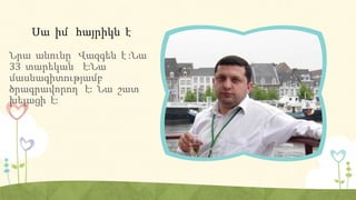 Սա իմ հայրիկն է
Նրա անունը Վազգեն է :Նա
33 տարեկան է:Նա
մասնագիտությամբ
ծրագրավորող է: Նա շատ
խելացի է:
 