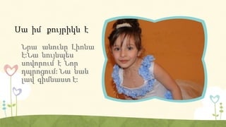 Սա իմ քույրիկն է
Նրա անունը Լիոնա
է:Նա նույնպես
սովորում է Նոր
դպրոցում: Նա նաև
լավ գիմնաստ է:
 