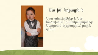 Սա իմ եղբայրն է
Նրա անունըԱլեք է: Նա
հաճախում է մանկապարտեզ:
Սպորտով էլ զբաղվում, լողի է
գնում:
 