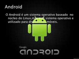 O Android é um sistema operativo baseado no
núcleo do Linux,mas este sistema operativo e
utilizado para dispositivos móveis.
 