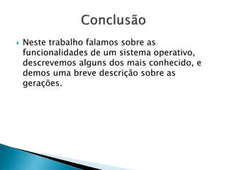  Neste trabalho falamos sobre as
funcionalidades de um sistema operativo,
descrevemos alguns dos mais conhecido, e
demos uma breve descrição sobre as
gerações.
 