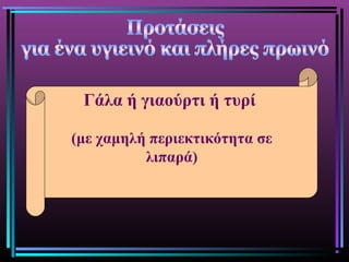 Γάλα ή γιαούρτι ή τυρί
(με χαμηλή περιεκτικότητα σε
λιπαρά)
 