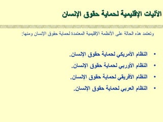 ‫السنسان‬ ‫حقوق‬ ‫لحماية‬ ‫القليمية‬ ‫الليات‬‫السنسان‬ ‫حقوق‬ ‫لحماية‬ ‫القليمية‬ ‫الليات‬
:‫ومنها‬ ‫السنسان‬ ‫حقوق‬ ‫لحماية‬ ‫المعتمدة‬ ‫اللقليمية‬ ‫السنظمة‬ ‫على‬ ‫الحالة‬ ‫هذه‬ ‫وتعتمد‬
•.‫السنسان‬ ‫حقوق‬ ‫لحماية‬ ‫المريكي‬ ‫النظام‬
•.‫السنسان‬ ‫حقوق‬ ‫لحماية‬ ‫الوربي‬ ‫النظام‬
•.‫السنسان‬ ‫حقوق‬ ‫لحماية‬ ‫الفريقي‬ ‫النظام‬
•.‫السنسان‬ ‫حقوق‬ ‫لحماية‬ ‫العربي‬ ‫النظام‬
 