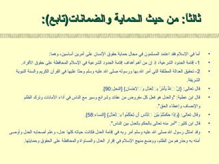 ‫والضمانات‬ ‫الحماية‬ ‫حيث‬ ‫من‬ :‫ا‬ً:‫ثالث‬‫والضمانات‬ ‫الحماية‬ ‫حيث‬ ‫من‬ :‫ا‬ً:‫ثالث‬(‫)تابع‬(‫)تابع‬::
•:‫وهما‬ ،‫أساسين‬ ‫أمرين‬ ‫على‬ ‫السنسان‬ ‫حقوق‬ ‫حماية‬ ‫مجال‬ ‫في‬ ‫المسلمون‬ ‫اعتمد‬ ‫فقد‬ ‫السل م‬ ‫في‬ ‫أما‬
•1.‫الفراد‬ ‫حقوق‬ ‫على‬ ‫المحافظة‬ ‫السل م‬ ‫في‬ ‫الشرعية‬ ‫الحدود‬ ‫إقامة‬ ‫أهداف‬ ‫أهم‬ ‫من‬ ‫إن‬ ‫إذ‬ ،‫الشرعية‬ ‫الحدود‬ ‫إقامة‬ -
•2‫النبوية‬ ‫والسنة‬ ‫الكريم‬ ‫القرآن‬ ‫في‬ ‫عليها‬ ‫وحثا‬ ‫وسلم‬ ‫عليه‬ ‫ال‬ ‫صلى‬ ‫ورسوله‬ ‫بها‬ ‫ال‬ ‫أمر‬ ‫التي‬ ‫المطلقة‬ ‫العدالة‬ ‫تحقيق‬ -
.‫الشريفة‬
•:‫]النحل‬ { ‫ن‬ِ{ ‫سا‬َ‫نا‬ ‫ح‬ْ‫َس‬ ‫ولٱل‬َ‫نا‬ ‫ل‬ِ{ ‫د‬ْ‫َس‬ ‫ع‬َ‫نا‬ ‫ل‬ْ‫َس‬‫لٱ‬‫ب‬ِ{ ‫ر‬ُ ‫ب‬ ‫م‬ُ ‫ب‬ ‫أ‬ْ‫َس‬‫ي‬َ‫نا‬ ‫ل‬َّ‫ه‬َ‫نا‬ ‫لٱ‬ ‫ن‬َّ‫ه‬ ‫إ‬ِ{} :‫تعالى‬ ‫قال‬90.[
•‫الظلم‬ ‫وترك‬ ‫الماسنات‬ ‫أداء‬ ‫في‬ ‫الناس‬ ‫مع‬ ‫وسير‬ ‫وشرائع‬ ‫عقائد‬ ‫من‬ ‫مفروض‬ ‫كل‬ ‫فعل‬ ‫هو‬ ‫والعدل‬ :‫عطية‬ ‫ابن‬ ‫قال‬
.‫الحق‬ ‫وإعطاء‬ ‫والسنصاف‬
•:‫]النساء‬ { ‫ل‬ِ{ ‫د‬ْ‫َس‬ ‫ع‬َ‫نا‬ ‫ل‬ْ‫َس‬‫لٱ‬‫ب‬ِ{ ‫ا‬ْ‫َس‬‫و‬‫م‬ُ ‫ب‬ ‫ك‬ُ ‫ب‬ ‫ح‬ْ‫َس‬ ‫ت‬َ‫نا‬ ‫أن‬َ‫نا‬ ‫س‬ِ{ ‫نا‬َّ‫ه‬‫لٱل‬ ‫ن‬َ‫نا‬ ‫ي‬ْ‫َس‬‫ب‬َ‫نا‬ ‫م‬ْ‫َس‬ ‫ت‬ُ ‫ب‬‫م‬ْ‫َس‬ ‫ك‬َ‫نا‬ ‫ح‬َ‫نا‬ ‫ذا‬َ‫نا‬‫إ‬ِ{‫و‬َ‫نا‬ } :‫تعالى‬ ‫وقال‬58.[
•.‫الناس‬ ‫بين‬ ‫بالعدل‬ ‫بالحكم‬ ‫تعالى‬ ‫منه‬ ‫أمر‬ :‫كثير‬ ‫ابن‬ ‫قال‬
•‫وأوصى‬ ‫العدل‬ ‫أصحابه‬ ‫وعلم‬ ،‫عدل‬ ‫كلها‬ ‫حياته‬ ‫فكاسنت‬ ‫العدل‬ ‫إقامة‬ ‫في‬ ‫ربه‬ ‫أمر‬ ‫وسلم‬ ‫عليه‬ ‫ال‬ ‫صلى‬ ‫ال‬ ‫رسول‬ ‫امتثل‬ ‫وقد‬
.‫وحمايتها‬ ‫الحقوق‬ ‫على‬ ‫والمحافظة‬ ‫والمساواة‬ ‫العدل‬ ‫إقرار‬ ‫في‬ ‫السل م‬ ‫منهج‬ ‫ووضع‬ ،‫الظلم‬ ‫من‬ ‫وحذرهم‬ ‫به‬ ‫أمته‬
 