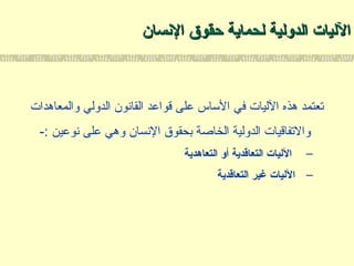 ‫النسان‬ ‫حقوق‬ ‫لحماية‬ ‫الدولية‬ ‫الليات‬‫النسان‬ ‫حقوق‬ ‫لحماية‬ ‫الدولية‬ ‫الليات‬
‫والمعاهدات‬ ‫الدولي‬ ‫القانون‬ ‫قواعد‬ ‫على‬ ‫الاساس‬ ‫في‬ ‫الليات‬ ‫هذه‬ ‫تعتمد‬
-: ‫نوعين‬ ‫على‬ ‫وهي‬ ‫النسان‬ ‫بحقوق‬ ‫الخاصة‬ ‫الدولية‬ ‫والتفاقيات‬
–‫التعاهدية‬ ‫أو‬ ‫التعاتقدية‬ ‫الليات‬
–‫التعاتقدية‬ ‫غير‬ ‫الليات‬
 