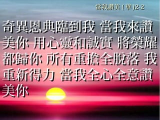 當我讚美當我讚美 (( 華華 )2-2)2-2
奇異恩典臨到我 當我來讚奇異恩典臨到我 當我來讚
美你 用心靈和誠實 將榮耀美你 用心靈和誠實 將榮耀
都歸你 所有重擔全脫落 我都歸你 所有重擔全脫落 我
重新得力 當我全心全意讚重新得力 當我全心全意讚
美你美你
 