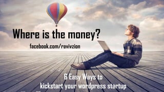 Where is the money?
6 Easy Ways to
kickstart your wordpress startup
facebook.com/ravivzion
 