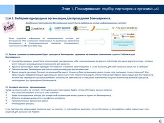 6
Этап 1. Планирование: подбор партнерских организаций
Шаг 5. Выберите однородные организации для проведения бенчмаркинга.
5.1 Решите с какими организациями будет проводится бенчмаркинг, принимая во внимание заявленные в пункте 2 объекты для
бенчмаркинга.
5.2 Наладьте контакты с организациями.
Когда вы решите выйти на контакт с потенциальными партнерами будьте готовы обсуждать разные вопросы:
 Что такое бенчмаркинг и что он в себя включает
 Какие потенциальные выгоды для конкретной организации может принести проект по бенчмаркингу
 Вопросы конфиденциальности и конфликта интересов
 Приблизительные временные рамки
 Необходимые ресурсы.
Если партнерская организация неохотна идет на контакт, то постарайтесь выяснить, что их беспокоит и постарайтесь найти совместные пути
решения для высказанной тревоги.
Зарубежные партнеры для бенчмаркинга могут быть выбраны на основе информационных систем!
Более подробная информация об информационных системах для
бенчмаркинга НКО в материале «Предложения по применению зарубежного
бенчмаркинга в благотворительных компаниях Конгломерата»,
подготовленном E&P в мае 2012 года.
 Иногда бенчмаркинг может быть полезен даже при сравнении себя с организациями из другого субсектора или даже другого сектора, которые
могут показать инновационные возможности для развития.
 Крупные организации могут проводит бенчмаркинг с мелкими организациями и также выносить для себя полезные уроки, так и наоборот.
 Также возможен бенчмаркинг внутри организации между ее департаментами.
 Важно решить насколько близкие организации Вы ищите. Нужны ли Вам организации одного с вами типа, например, только членские? Или
организации, предоставляющие одинаковые с вами услуги? Это поможет расширить спектр поиска партнерских организаций для бенчмаркинга.
Количество партнерских организаций может отличаться в зависимости от ожиданий вовлеченных сторон и количества времени и ресурсов,
необходимых для проведения бенчмаркинга.
 