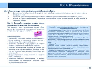 9
Этап 2. Сбор информации
Шаг 1. Решите какую именно информацию необходимо собрать.
1. Договоритесь об общем языке. Зачастую то, что в одной организации значит одно, в другой может значить
совершенно иное.
2. Согласуйте сроки проведения измерений. Важно соблюсти временное единообразие собранных данных.
3. Исходя из целей бенчмаркинга соблюдайте рациональный баланс количественной и качественной в
собранных данных
Шаг 2. Согласуйте вопросы, которые нужно
выяснить по результатам бенчмаркинга.
Три наиболее часто используемых метода сбора
данных для бенчмаркинга: анкетирование, телефонное
интервью и индивидуальные встречи.
Важные замечания!
• Продумайте структуру и порядок вопросов в анкете ,
логику вопросов и взаимосвязь каждого из них с
заявленной для бенчмаркинга областью.
• Проверьте насколько сформулированные вопросы
понятны и отражают то, что Вы хотите спросить
• Избегайте формулировки вопросов, в которых уже
заложена часть ответа (Например, Согласны ли Вы,
что это отличная идея проводить ориентацию для
волонтеров?»
• Придумайте название анкеты и начните ее с вводной
части и инструкций
• Проведите пилотное анкетирование и внесите
корректировки по результатам обратной связи
тестируемых респондентов.
Используйте различные виды вопросов, они помогут Вам получить
разнообразную информацию
• Открытые вопросы: «Есть ли что-то. Что Вам хотелось бы сделать
по другому в программе?», «Чему Вы научились в ходе реализации
программы/в процессе работы в фонде?» Открытые вопросы позволят
узнать больше деталей, но при этом усложнят задачу выявления
среднего значения и оцифровки и сравнения.
• Закрытые вопросы: «Проводите ли Вы ориентацию для новых
волонтеров?». Такого рода вопросы лучше всего использовать в начале
опроса или для того, чтобы получить конкретную информацию по
теме.
• Шкалы: «Полностью согласен- согласен- не согласен – совсем не
согласен», «Всегда – иногда – редко – никогда», «Очень полезно –
достаточно полезно – не очень полезно – совсем бесполезно», а также
нумерические шкалы «по шкале от 1 до 10».
• Вопросы с закрытым перечнем ответов: позволяют легче
анализировать полученную информацию и облегчают задачу
усреднения ответов в случае необходимости. Иногда закрытый
перечень вопросов не содержит подходящего ответа и такая ситуация
усложняет задачу респонденту.
 