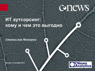 ИТ аутсорсинг:
кому и чем это выгодно
Москва, 10 октября 2013
Станислав Макаров
 