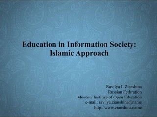 Education in Information Society:
Islamic Approach
Ravilya I. Zianshina
Russian Federation
Moscow Institute of Open Education
e-mail: ravilya.zianshina@name
http://www.zianshina.name
 
