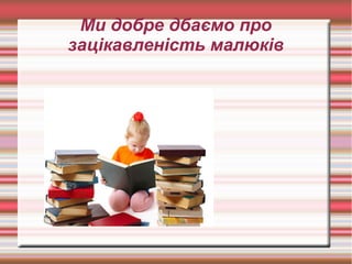 Ми добре дбаємо про
зацікавленість малюків
 