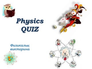 Physics
QUIZ
Физикалық
викторина
 