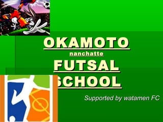 OKAMOTOOKAMOTO
nanchattenanchatte
FUTSALFUTSAL
SCHOOLSCHOOL
Supported by watamen FCSupported by watamen FC
 
