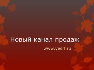 Новый канал продаж
www.yesrf.ru
 
