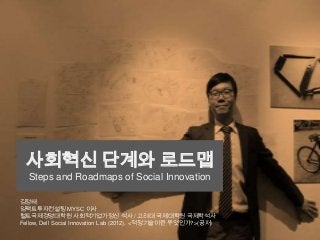 사회혁신 단계와 로드맵
Steps and Roadmaps of Social Innovation
김정태
임팩트투자컨설팅 MYSC 이사
헐트국제경영대학원 사회적기업가정신 석사 / 고려대 국제대학원 국제학석사
Fellow, Dell Social Innovation Lab (2012), <적정기술이란 무엇인가?>(공저)
 