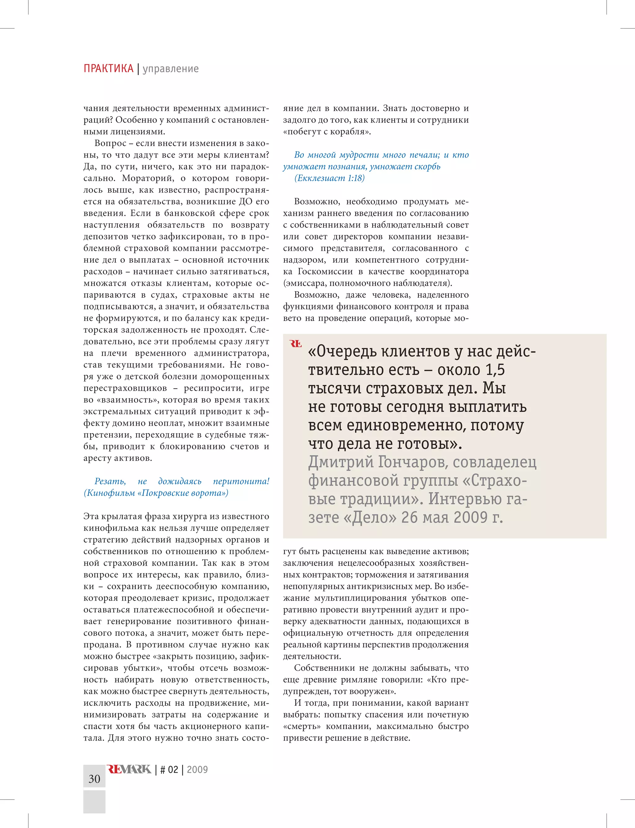 ПРАКТИКА | управление
| # 02 | 2009
30
чания деятельности временных админист-
раций? Особенно у компаний с остановлен-
ными лицензиями.
Вопрос – если внести изменения в зако-
ны, то что дадут все эти меры клиентам?
Да, по сути, ничего, как это ни парадок-
сально. Мораторий, о котором говори-
лось выше, как известно, распространя-
ется на обязательства, возникшие ДО его
введения. Если в банковской сфере срок
наступления обязательств по возврату
депозитов четко зафиксирован, то в про-
блемной страховой компании рассмотре-
ние дел о выплатах – основной источник
расходов – начинает сильно затягиваться,
множатся отказы клиентам, которые ос-
париваются в судах, страховые акты не
подписываются, а значит, и обязательства
не формируются, и по балансу как креди-
торская задолженность не проходят. Сле-
довательно, все эти проблемы сразу лягут
на плечи временного администратора,
став текущими требованиями. Не гово-
ря уже о детской болезни доморощенных
перестраховщиков – ресипросити, игре
во «взаимность», которая во время таких
экстремальных ситуаций приводит к эф-
фекту домино неоплат, множит взаимные
претензии, переходящие в судебные тяж-
бы, приводит к блокированию счетов и
аресту активов.
Резать, не дожидаясь перитонита!
(Кинофильм «Покровские ворота»)
Эта крылатая фраза хирурга из известного
кинофильма как нельзя лучше определяет
стратегию действий надзорных органов и
собственников по отношению к проблем-
ной страховой компании. Так как в этом
вопросе их интересы, как правило, близ-
ки – сохранить дееспособную компанию,
которая преодолевает кризис, продолжает
оставаться платежеспособной и обеспечи-
вает генерирование позитивного финан-
сового потока, а значит, может быть пере-
продана. В противном случае нужно как
можно быстрее «закрыть позицию, зафик-
сировав убытки», чтобы отсечь возмож-
ность набирать новую ответственность,
как можно быстрее свернуть деятельность,
исключить расходы на продвижение, ми-
нимизировать затраты на содержание и
спасти хотя бы часть акционерного капи-
тала. Для этого нужно точно знать состо-
яние дел в компании. Знать достоверно и
задолго до того, как клиенты и сотрудники
«побегут с корабля».
Во многой мудрости много печали; и кто
умножает познания, умножает скорбь
(Екклезиаст 1:18)
Возможно, необходимо продумать ме-
ханизм раннего введения по согласованию
с собственниками в наблюдательный совет
или совет директоров компании незави-
симого представителя, согласованного с
надзором, или компетентного сотрудни-
ка Госкомиссии в качестве координатора
(эмиссара, полномочного наблюдателя).
Возможно, даже человека, наделенного
функциями финансового контроля и права
вето на проведение операций, которые мо-
гут быть расценены как выведение активов;
заключения нецелесообразных хозяйствен-
ных контрактов; торможения и затягивания
непопулярных антикризисных мер. Во избе-
жание мультиплицирования убытков опе-
ративно провести внутренний аудит и про-
верку адекватности данных, подающихся в
официальную отчетность для определения
реальной картины перспектив продолжения
деятельности.
Собственники не должны забывать, что
еще древние римляне говорили: «Кто пре-
дупрежден, тот вооружен».
И тогда, при понимании, какой вариант
выбрать: попытку спасения или почетную
«смерть» компании, максимально быстро
привести решение в действие.
«Очередь клиентов у нас дейс-
твительно есть – около 1,5
тысячи страховых дел. Мы
не готовы сегодня выплатить
всем единовременно, потому
что дела не готовы».
Дмитрий Гончаров, совладелец
финансовой группы «Страхо-
вые традиции». Интервью га-
зете «Дело» 26 мая 2009 г.
 