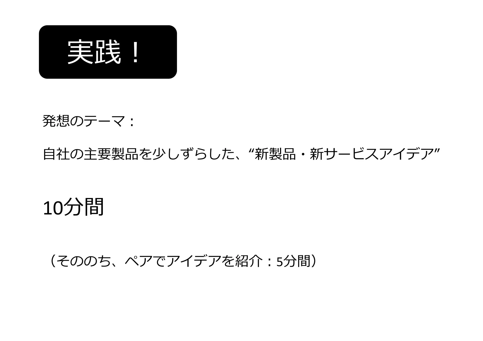 実践！
発想のテーマ：
⾃社の主要製品を少しずらした、“新製品・新サービスアイデア”
10分間
（そののち、ペアでアイデアを紹介：5分間）
 