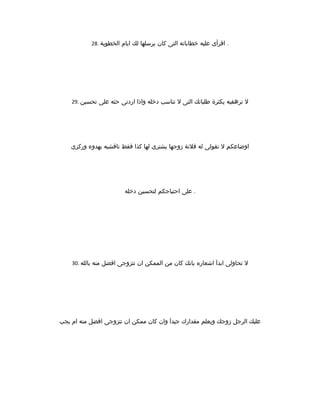 28. ‫الخطوبة‬ ‫ايام‬ ‫لك‬ ‫يرسلها‬ ‫كان‬ ‫التى‬ ‫خطاباته‬ ‫عليه‬ ‫اقرأى‬ .
29. ‫تحسين‬ ‫على‬ ‫حثه‬ ‫اردتى‬ ‫واذا‬ ‫دخله‬ ‫تناسب‬ ‫ل‬ ‫التى‬ ‫طلباتك‬ ‫يكثرة‬ ‫ترهقيه‬ ‫ل‬
‫وركزى‬ ‫بهدوء‬ ‫ناقشيه‬ ‫فقط‬ ‫كذا‬ ‫لها‬ ‫يشترى‬ ‫زوجها‬ ‫فلنة‬ ‫له‬ ‫تقولى‬ ‫ل‬ ‫اوضاعكم‬
‫دخله‬ ‫لتحسين‬ ‫احتياجكم‬ ‫على‬ .
30. ‫بالله‬ ‫منه‬ ‫افضل‬ ‫تتزوجى‬ ‫ان‬ ‫الممكن‬ ‫من‬ ‫كان‬ ‫بانك‬ ‫اشعاره‬ ‫ابدآ‬ ‫تحاولى‬ ‫ل‬
‫يجب‬ ‫ام‬ ‫منه‬ ‫افضل‬ ‫تتزوجى‬ ‫ان‬ ‫ممكن‬ ‫كان‬ ‫وان‬ ‫جيدآ‬ ‫مقدارك‬ ‫ويعلم‬ ‫زوجك‬ ‫الرجل‬ ‫عليك‬
 